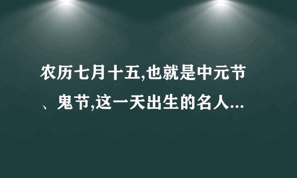 农历七月十五,也就是中元节、鬼节,这一天出生的名人伟人有...
