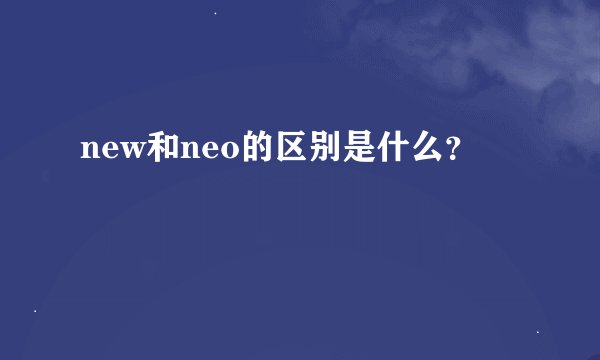 new和neo的区别是什么？
