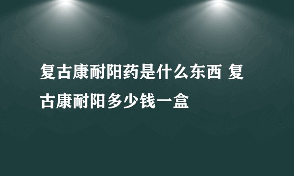 复古康耐阳药是什么东西 复古康耐阳多少钱一盒