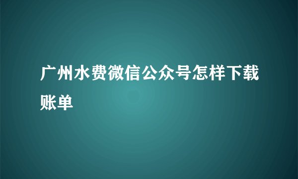广州水费微信公众号怎样下载账单