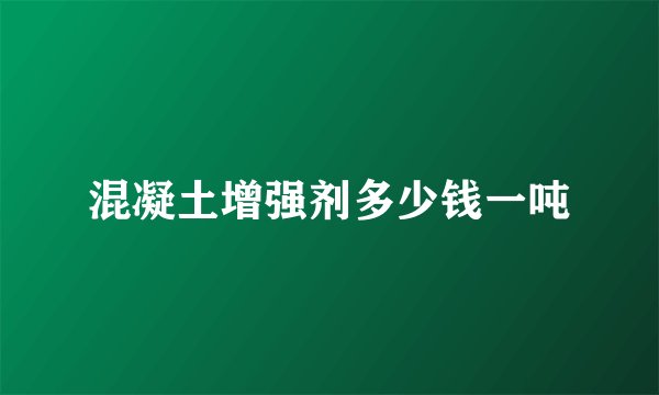 混凝土增强剂多少钱一吨