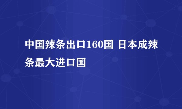 中国辣条出口160国 日本成辣条最大进口国