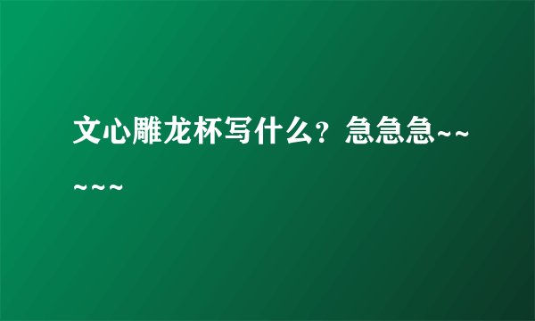 文心雕龙杯写什么？急急急~~~~~