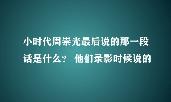 小时代周崇光最后说的那一段话是什么？ 他们录影时候说的