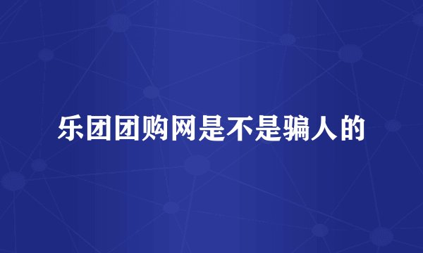 乐团团购网是不是骗人的
