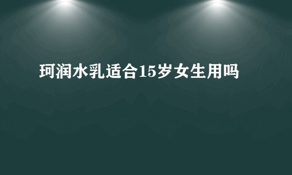 珂润水乳适合15岁女生用吗