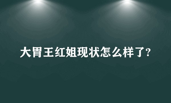 大胃王红姐现状怎么样了?