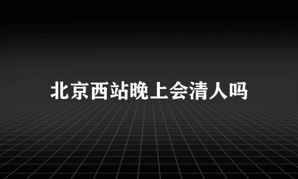 北京西站晚上会清人吗