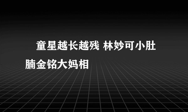 童星越长越残 林妙可小肚腩金铭大妈相