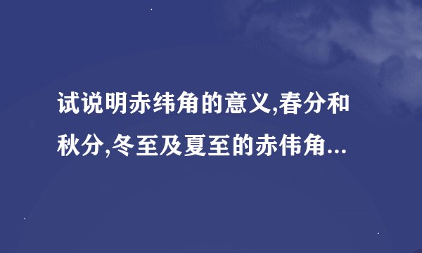 试说明赤纬角的意义,春分和秋分,冬至及夏至的赤伟角各为多少?