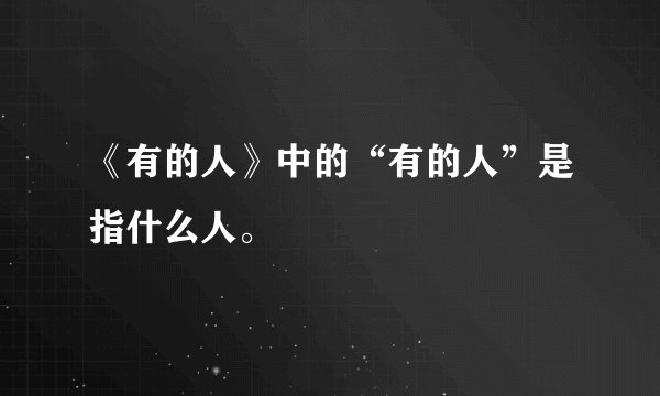 《有的人》中的“有的人”是指什么人。