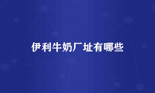 伊利牛奶厂址有哪些