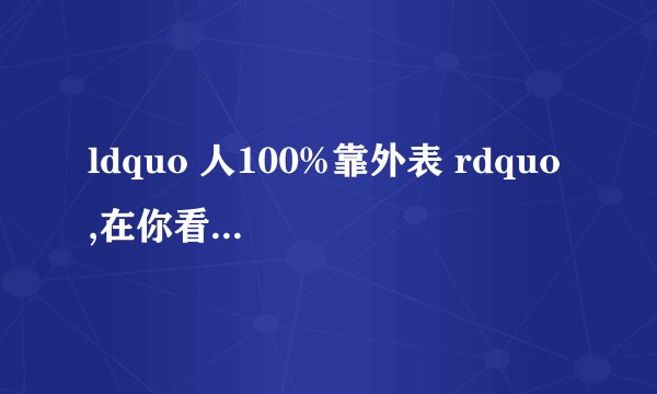 ldquo 人100%靠外表 rdquo ,在你看来,这句话对吗? - 知乎