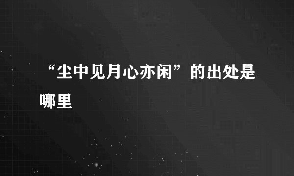 “尘中见月心亦闲”的出处是哪里