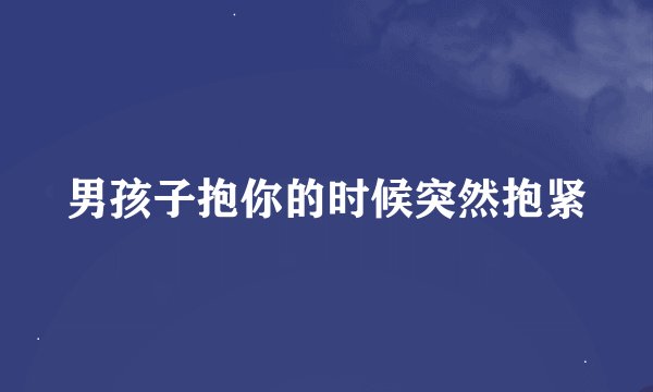 男孩子抱你的时候突然抱紧