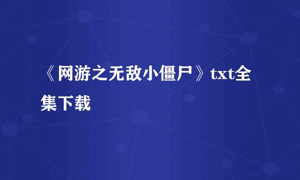 《网游之无敌小僵尸》txt全集下载