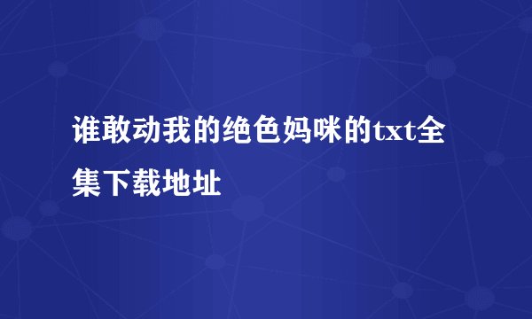 谁敢动我的绝色妈咪的txt全集下载地址