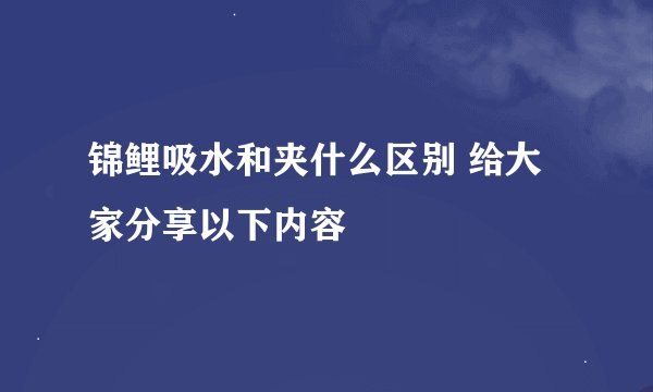 锦鲤吸水和夹什么区别 给大家分享以下内容