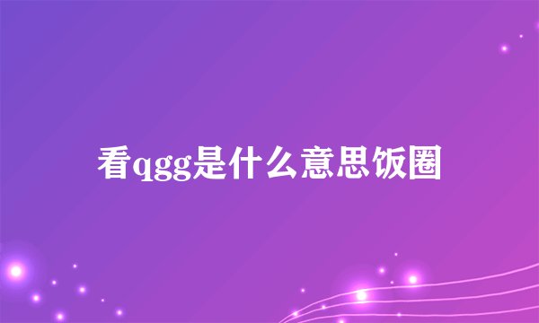 看qgg是什么意思饭圈