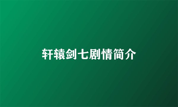 轩辕剑七剧情简介
