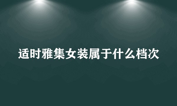 适时雅集女装属于什么档次