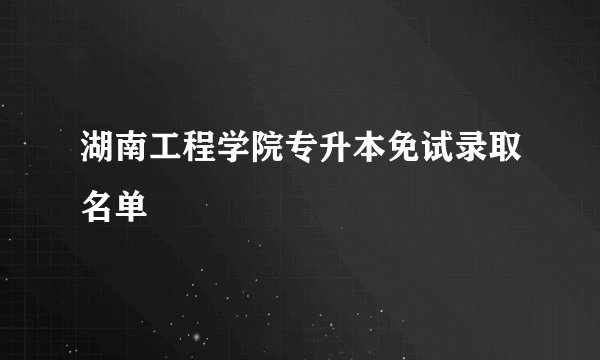 湖南工程学院专升本免试录取名单