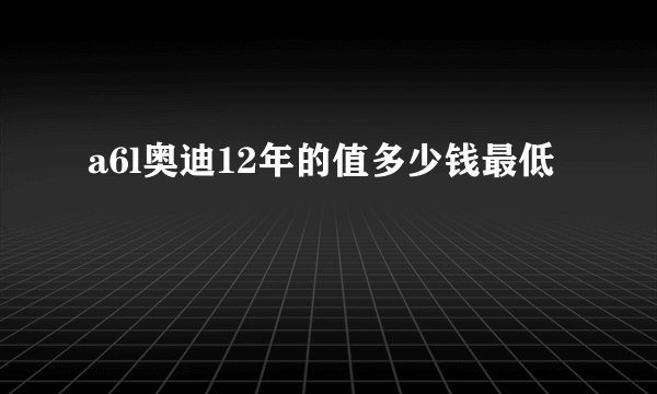 a6l奥迪12年的值多少钱最低