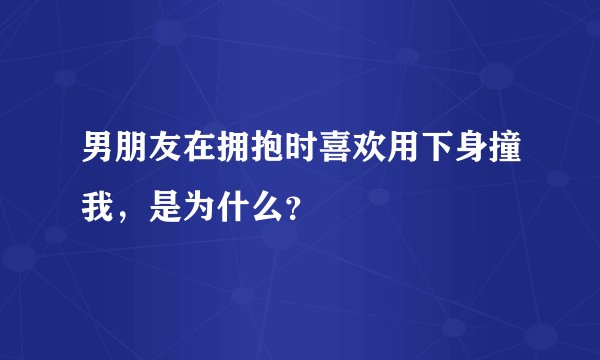 男朋友在拥抱时喜欢用下身撞我,是为什么?