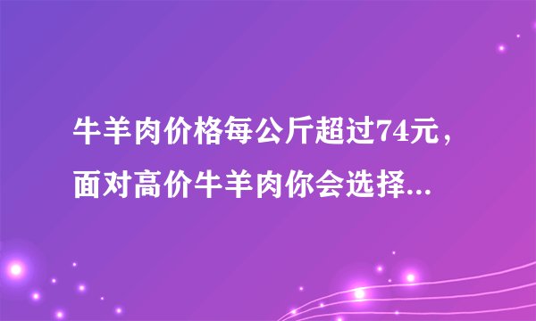 牛羊肉价格每公斤超过74元，面对高价牛羊肉你会选择哪些替代品？