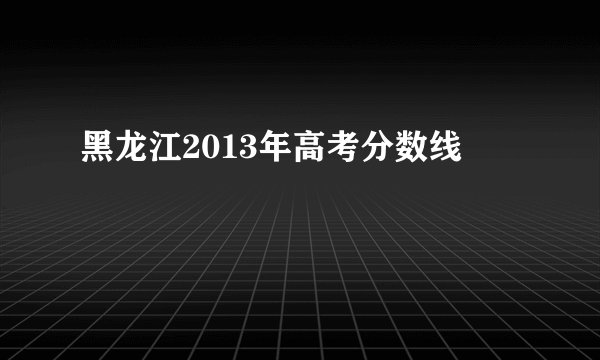 黑龙江2013年高考分数线