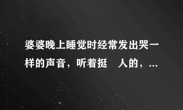 婆婆晚上睡觉时经常发出哭一样的声音，听着挺瘆人的，是怎么回事 喊醒她就没事了，接着睡