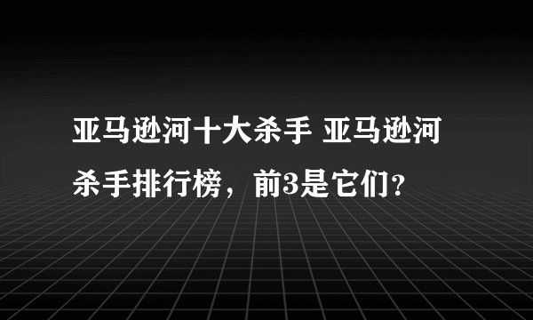 亚马逊河十大杀手 亚马逊河杀手排行榜，前3是它们？