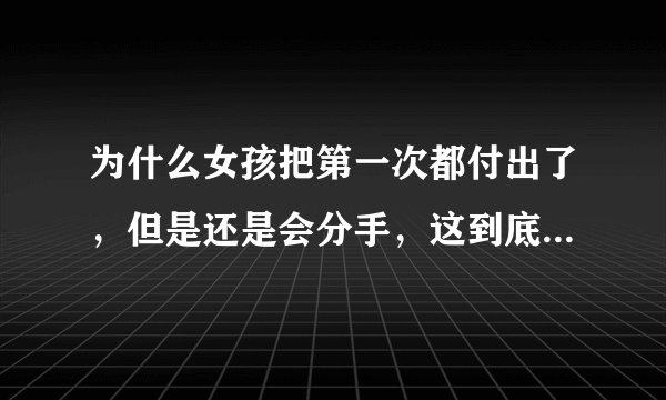 为什么女孩把第一次都付出了，但是还是会分手，这到底是为什么？