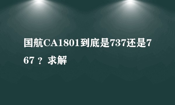 国航CA1801到底是737还是767 ？求解