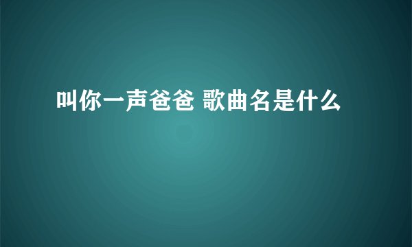 叫你一声爸爸 歌曲名是什么