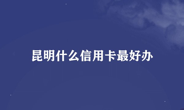 昆明什么信用卡最好办