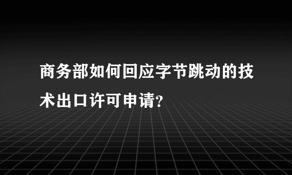 商务部如何回应字节跳动的技术出口许可申请？
