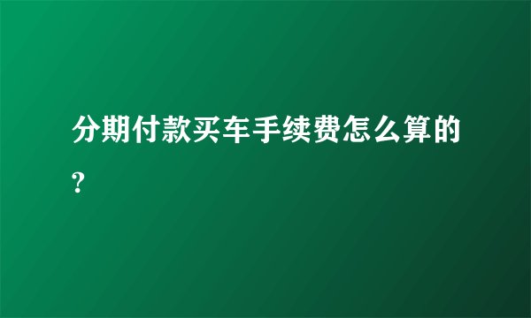 分期付款买车手续费怎么算的?