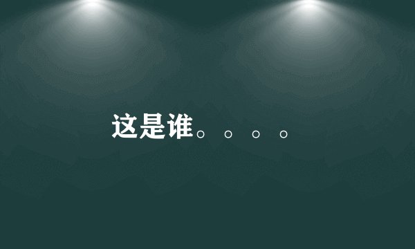这是谁。。。。