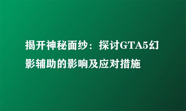 揭开神秘面纱：探讨GTA5幻影辅助的影响及应对措施