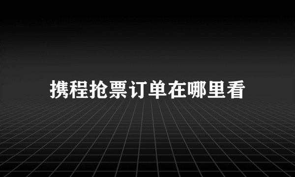 携程抢票订单在哪里看