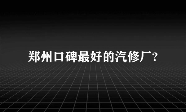 郑州口碑最好的汽修厂?