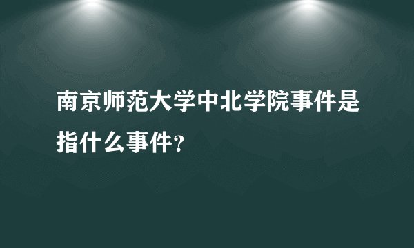 南京师范大学中北学院事件是指什么事件？