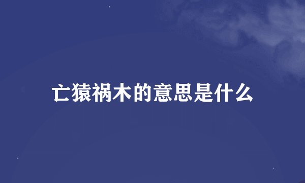 亡猿祸木的意思是什么