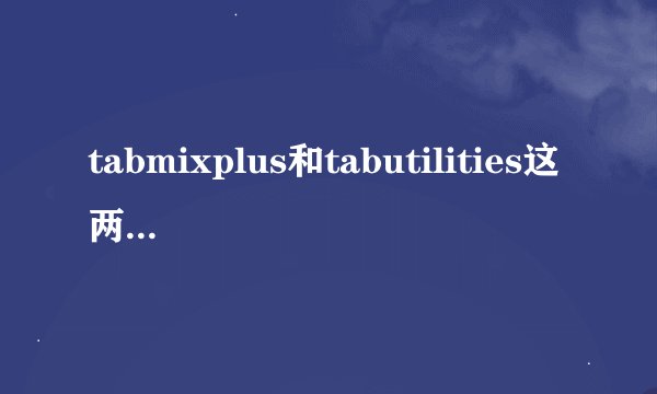 tabmixplus和tabutilities这两个扩展哪个好点啊？