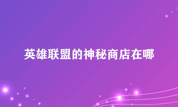 英雄联盟的神秘商店在哪