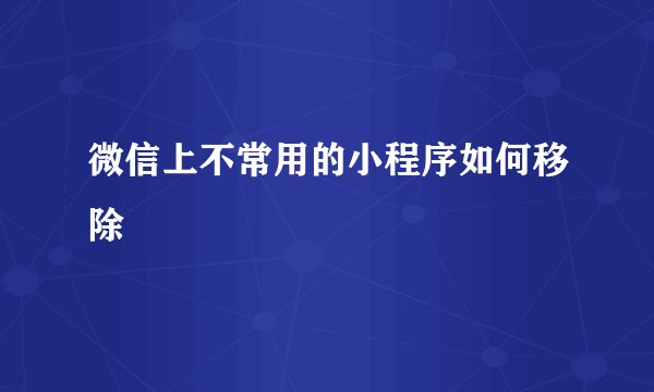 微信上不常用的小程序如何移除