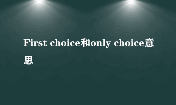 First choice和only choice意思