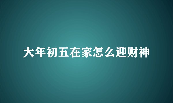大年初五在家怎么迎财神