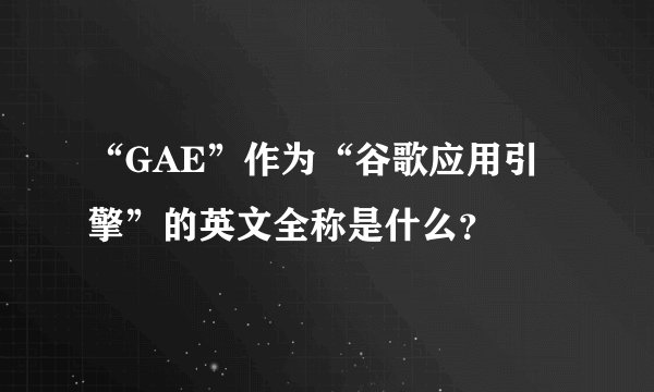 “GAE”作为“谷歌应用引擎”的英文全称是什么？